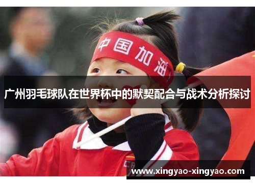 广州羽毛球队在世界杯中的默契配合与战术分析探讨
