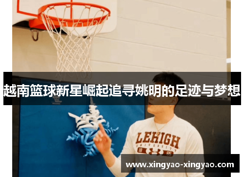 越南篮球新星崛起追寻姚明的足迹与梦想