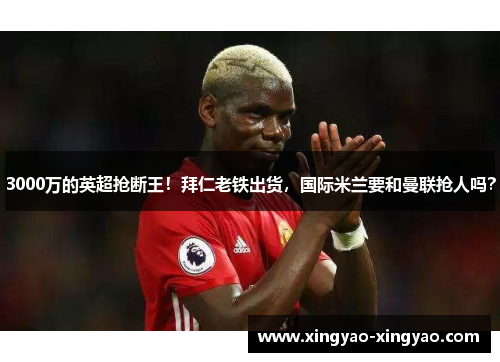 3000万的英超抢断王！拜仁老铁出货，国际米兰要和曼联抢人吗？