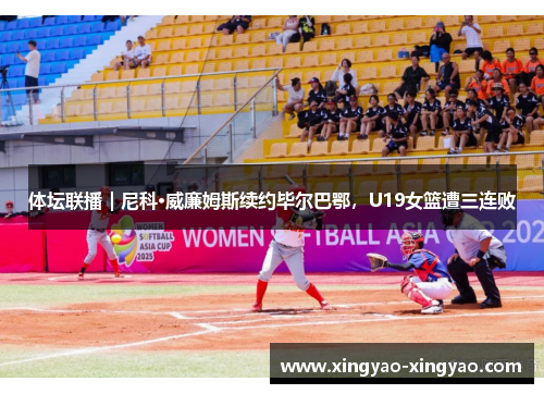 体坛联播｜尼科·威廉姆斯续约毕尔巴鄂，U19女篮遭三连败